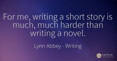 For me, writing a short story is much, much harder than...