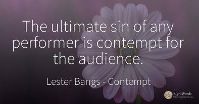 The ultimate sin of any performer is contempt for the...