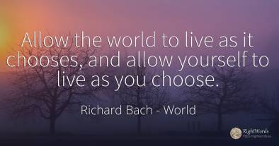 Allow the world to live as it chooses, and allow yourself...