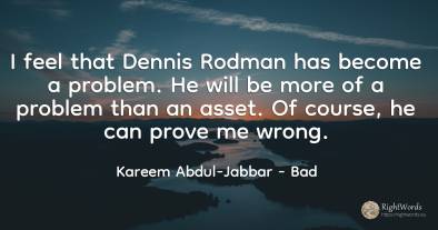 I feel that Dennis Rodman has become a problem. He will...
