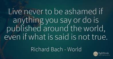 Live never to be ashamed if anything you say or do is...