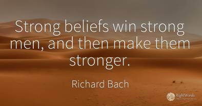 Strong beliefs win strong men, and then make them stronger.