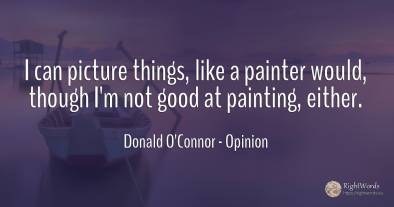 I can picture things, like a painter would, though I'm...