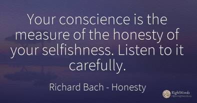 Your conscience is the measure of the honesty of your...