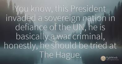 You know, this President invaded a sovereign nation in...