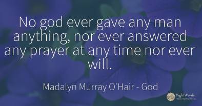 No god ever gave any man anything, nor ever answered any...