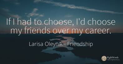 If I had to choose, I'd choose my friends over my career.