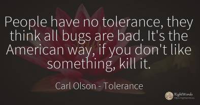 People have no tolerance, they think all bugs are bad....