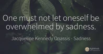 One must not let oneself be overwhelmed by sadness.