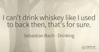I can't drink whiskey like I used to back then, that's...