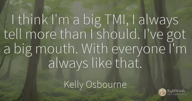 I think I'm a big TMI, I always tell more than I should....