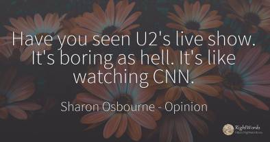 Have you seen U2's live show. It's boring as hell. It's...