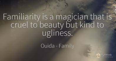 Familiarity is a magician that is cruel to beauty but...