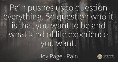 Pain pushes us to question everything. So question who it...
