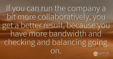 If you can run the company a bit more collaboratively, ...
