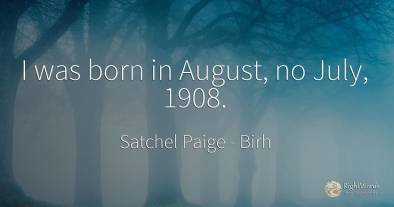 I was born in August, no July, 1908.