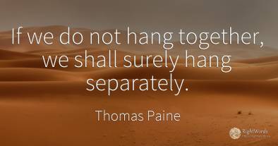 If we do not hang together, we shall surely hang separately.