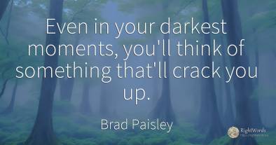 Even in your darkest moments, you'll think of something...