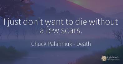 I just don't want to die without a few scars.