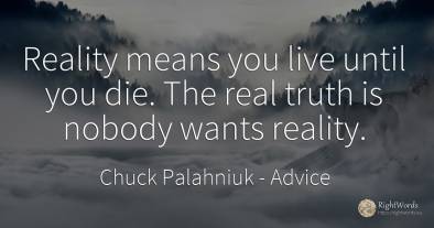 Reality means you live until you die. The real truth is...