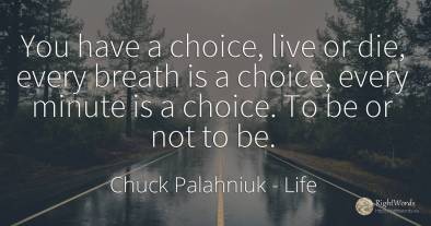 You have a choice, live or die, every breath is a choice, ...