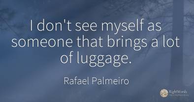 I don't see myself as someone that brings a lot of luggage.