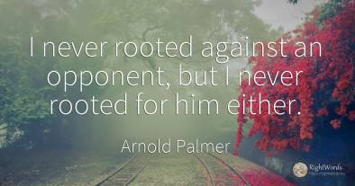 I never rooted against an opponent, but I never rooted...