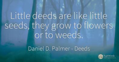 Little deeds are like little seeds, they grow to flowers...