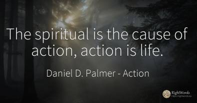 The spiritual is the cause of action, action is life.