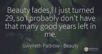 Beauty fades, l I just turned 29, so I probably don't...