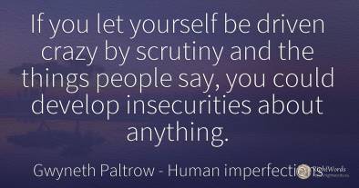 If you let yourself be driven crazy by scrutiny and the...