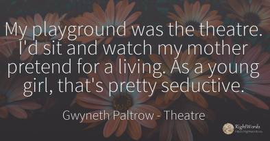 My playground was the theatre. I'd sit and watch my...