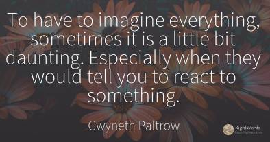 To have to imagine everything, sometimes it is a little...