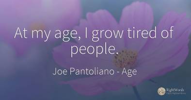 At my age, I grow tired of people.