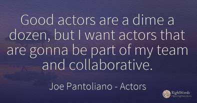 Good actors are a dime a dozen, but I want actors that...