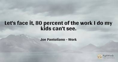 Let's face it, 80 percent of the work I do my kids can't...