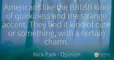 Americans like the British kind of quirkiness and the...