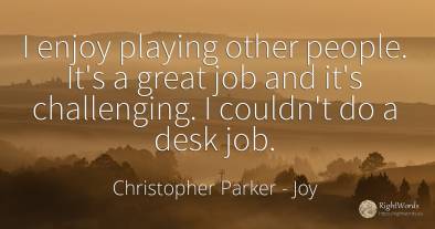 I enjoy playing other people. It's a great job and it's...