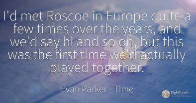 I'd met Roscoe in Europe quite a few times over the...