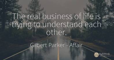 The real business of life is trying to understand each...