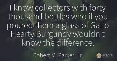 I know collectors with forty thousand bottles who if you...