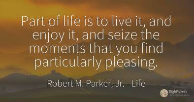 Part of life is to live it, and enjoy it, and seize the...