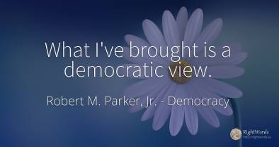 What I've brought is a democratic view.