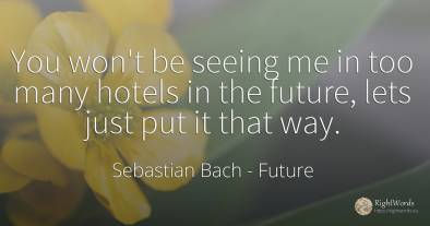 You won't be seeing me in too many hotels in the future, ...