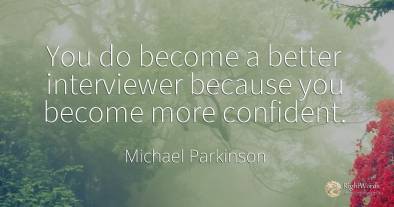 You do become a better interviewer because you become...