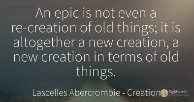 An epic is not even a re-creation of old things; it is...