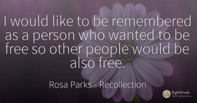 I would like to be remembered as a person who wanted to...