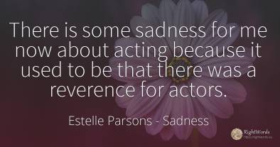 There is some sadness for me now about acting because it...