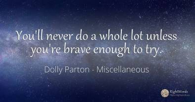 You'll never do a whole lot unless you're brave enough to...