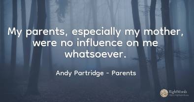 My parents, especially my mother, were no influence on me...